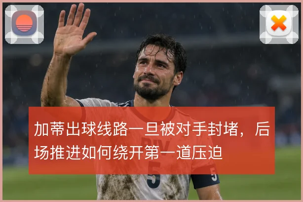 加蒂出球线路一旦被对手封堵，后场推进如何绕开第一道压迫