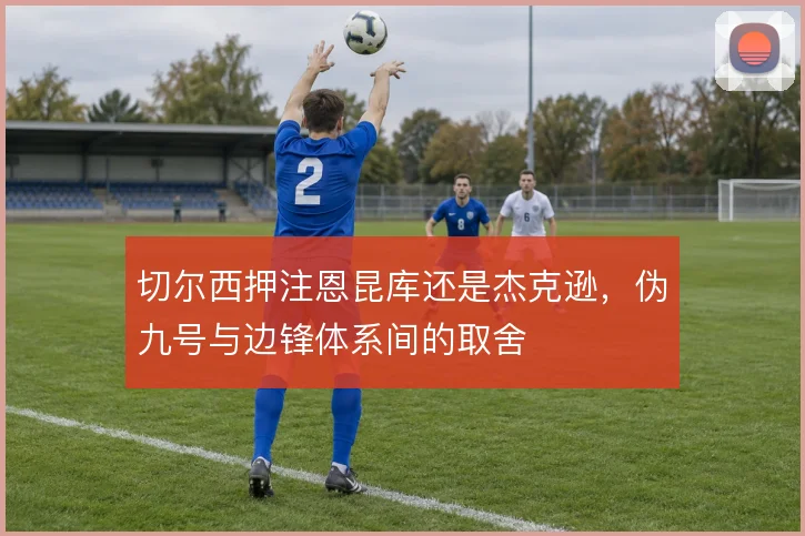 切尔西押注恩昆库还是杰克逊，伪九号与边锋体系间的取舍