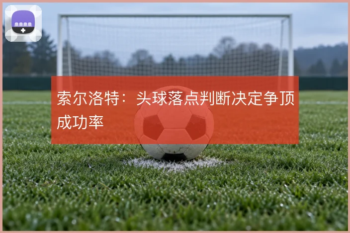 索尔洛特:头球落点判断决定争顶成功率