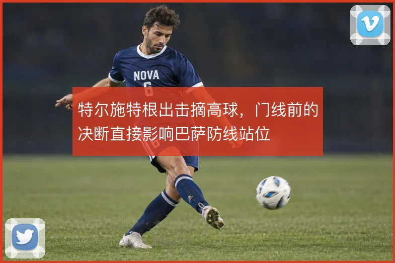 特尔施特根出击摘高球，门线前的决断直接影响巴萨防线站位