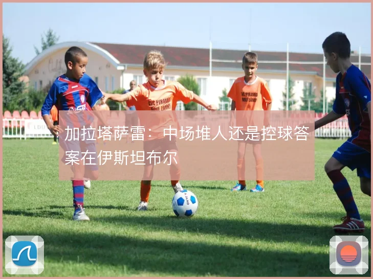 加拉塔萨雷：中场堆人还是控球答案在伊斯坦布尔