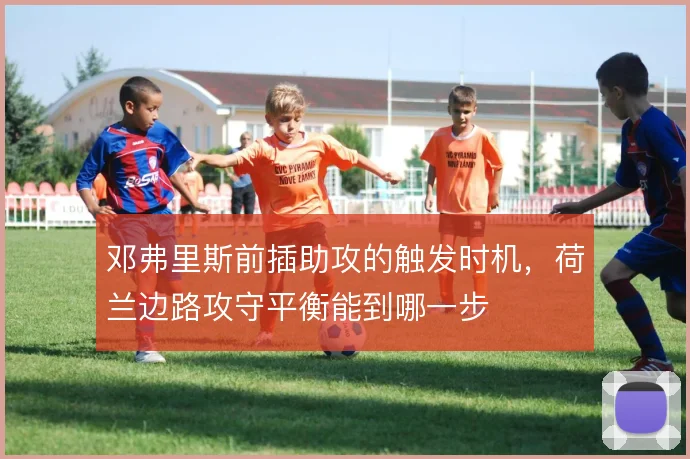 邓弗里斯前插助攻的触发时机，荷兰边路攻守平衡能到哪一步