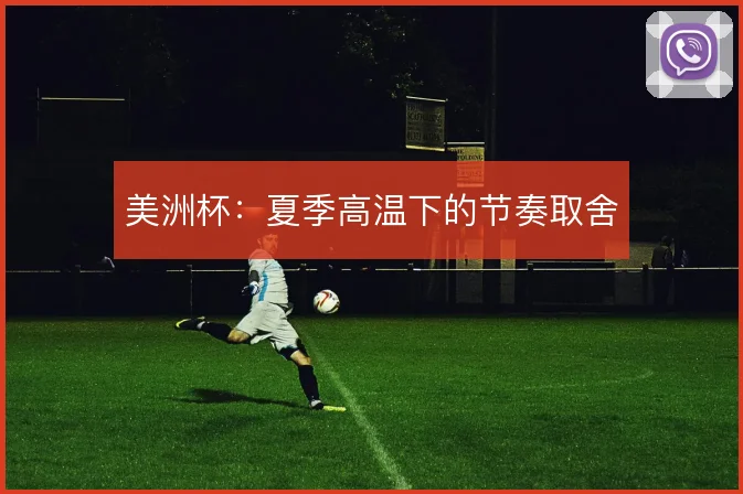 美洲杯:夏季高温下的节奏取舍