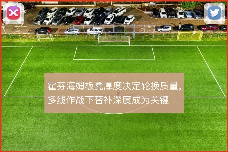 霍芬海姆板凳厚度决定轮换质量,多线作战下替补深度成为关键