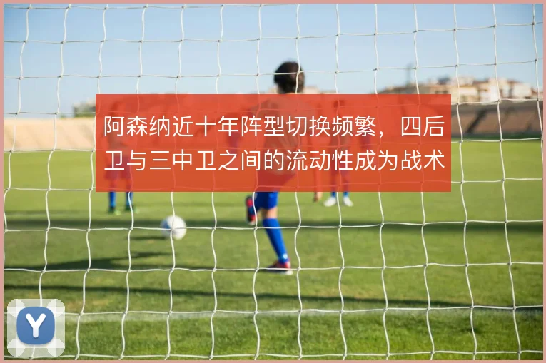 阿森纳近十年阵型切换频繁，四后卫与三中卫之间的流动性成为战术标签