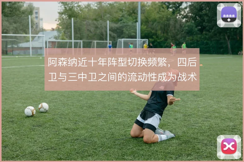 阿森纳近十年阵型切换频繁，四后卫与三中卫之间的流动性成为战术标签