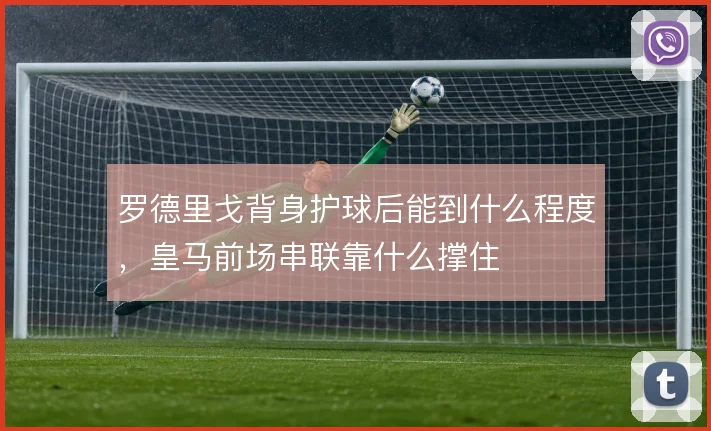 罗德里戈背身护球后能到什么程度，皇马前场串联靠什么撑住