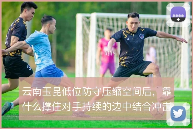 云南玉昆低位防守压缩空间后,靠什么撑住对手持续的边中结合冲击