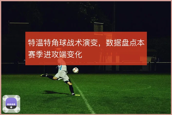特温特角球战术演变,数据盘点本赛季进攻端变化