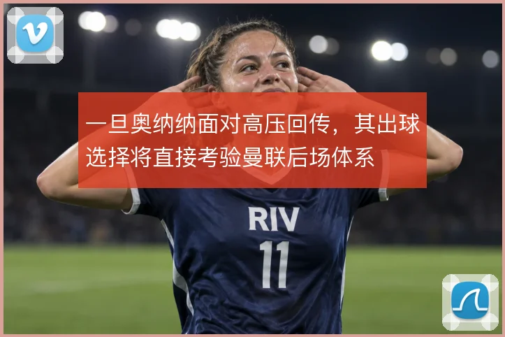 一旦奥纳纳面对高压回传,其出球选择将直接考验曼联后场体系