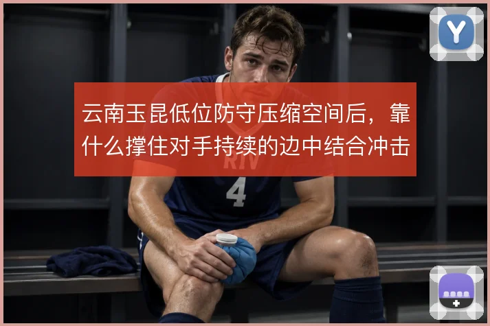 云南玉昆低位防守压缩空间后,靠什么撑住对手持续的边中结合冲击
