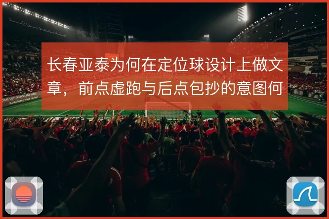 长春亚泰为何在定位球设计上做文章，前点虚跑与后点包抄的意图何在
