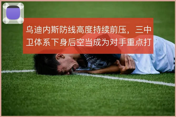 乌迪内斯防线高度持续前压，三中卫体系下身后空当成为对手重点打击区