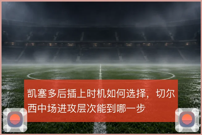凯塞多后插上时机如何选择,切尔西中场进攻层次能到哪一步