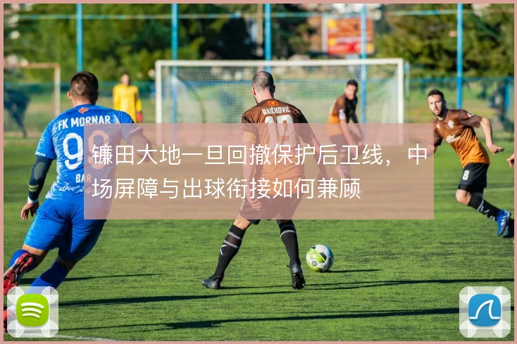 镰田大地一旦回撤保护后卫线,中场屏障与出球衔接如何兼顾