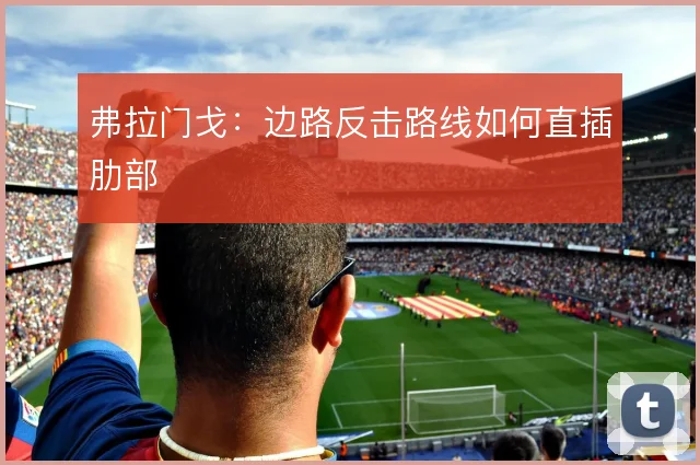 弗拉门戈:边路反击路线如何直插肋部