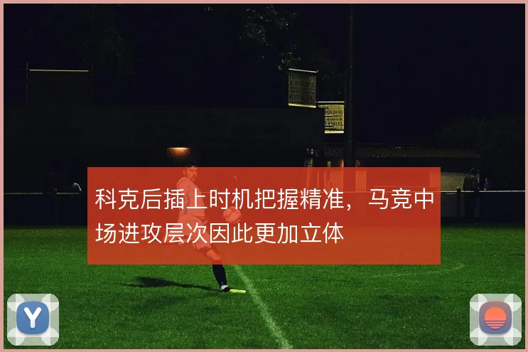 科克后插上时机把握精准,马竞中场进攻层次因此更加立体