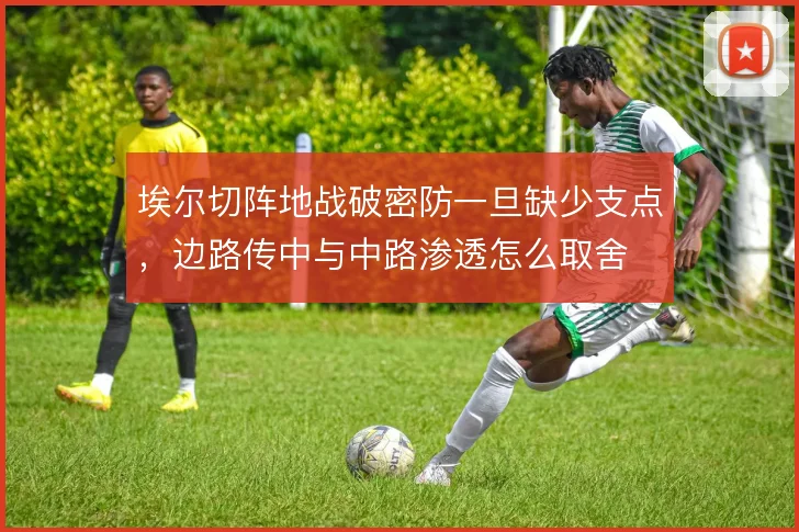 埃尔切阵地战破密防一旦缺少支点,边路传中与中路渗透怎么取舍