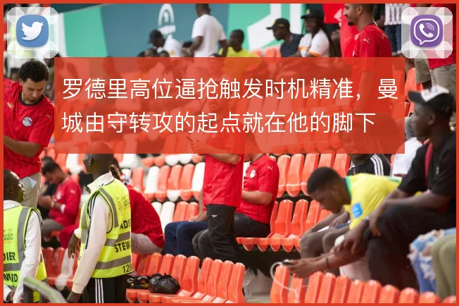 罗德里高位逼抢触发时机精准，曼城由守转攻的起点就在他的脚下