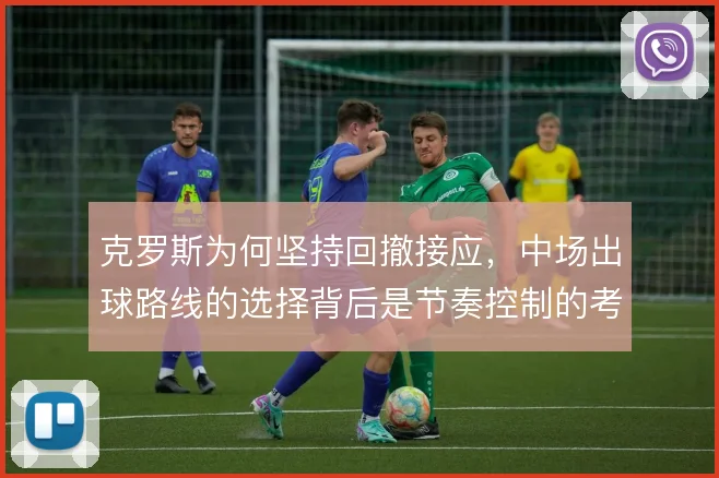 克罗斯为何坚持回撤接应，中场出球路线的选择背后是节奏控制的考量