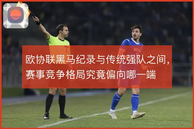 欧协联黑马纪录与传统强队之间,赛事竞争格局究竟偏向哪一端