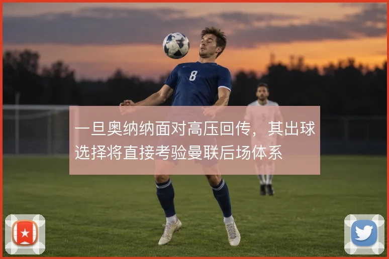 一旦奥纳纳面对高压回传,其出球选择将直接考验曼联后场体系