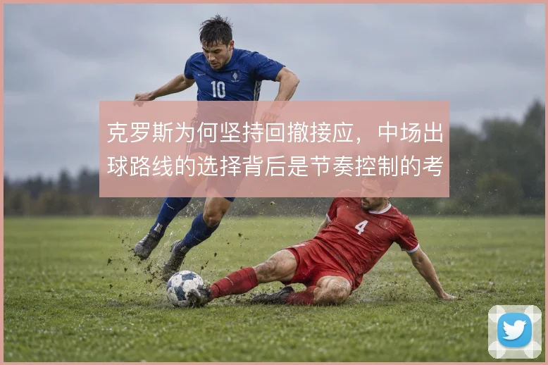 克罗斯为何坚持回撤接应，中场出球路线的选择背后是节奏控制的考量
