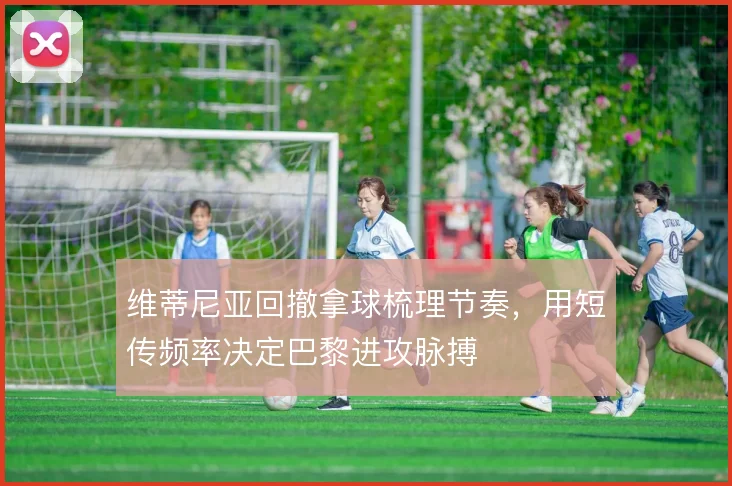 维蒂尼亚回撤拿球梳理节奏，用短传频率决定巴黎进攻脉搏