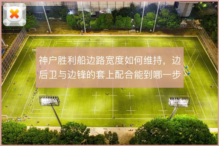 神户胜利船边路宽度如何维持,边后卫与边锋的套上配合能到哪一步