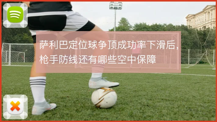 萨利巴定位球争顶成功率下滑后，枪手防线还有哪些空中保障