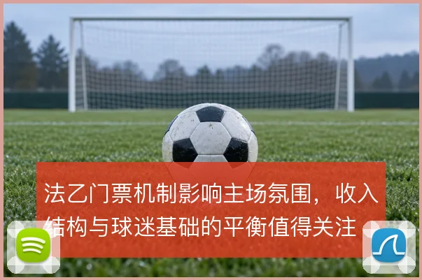 法乙门票机制影响主场氛围，收入结构与球迷基础的平衡值得关注