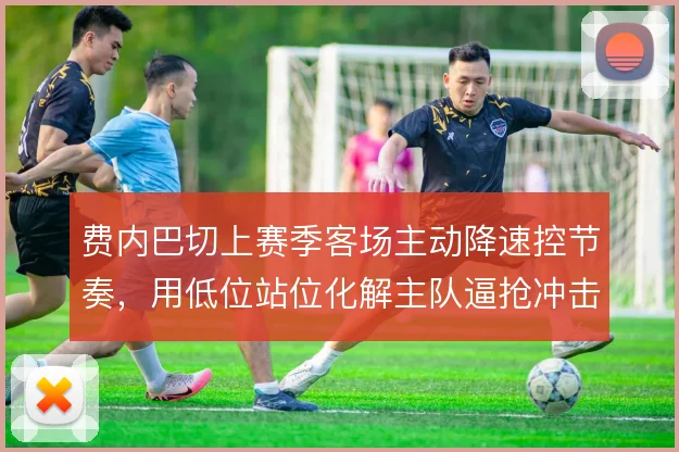 费内巴切上赛季客场主动降速控节奏，用低位站位化解主队逼抢冲击