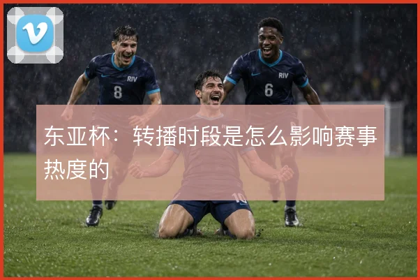 东亚杯：转播时段是怎么影响赛事热度的
