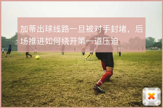 加蒂出球线路一旦被对手封堵，后场推进如何绕开第一道压迫