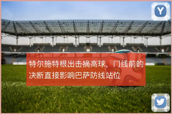 特尔施特根出击摘高球，门线前的决断直接影响巴萨防线站位