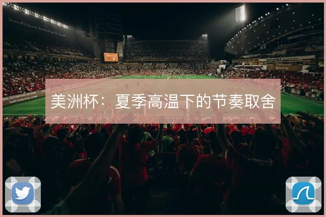 美洲杯:夏季高温下的节奏取舍
