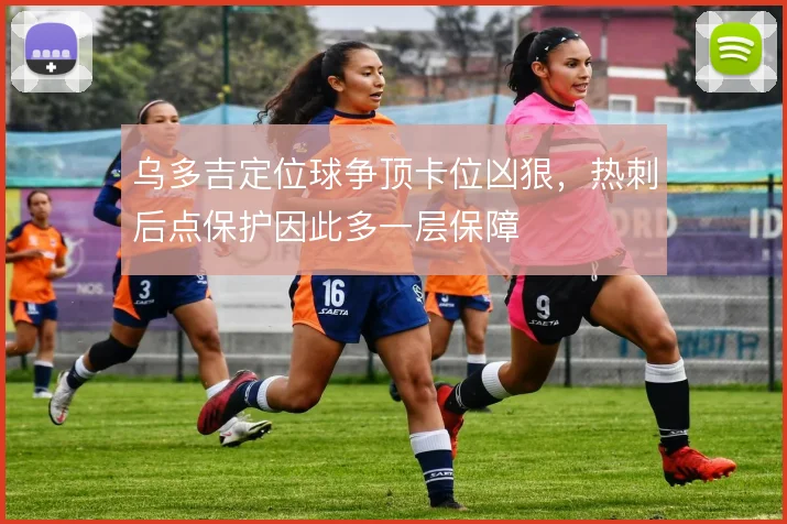 乌多吉定位球争顶卡位凶狠,热刺后点保护因此多一层保障