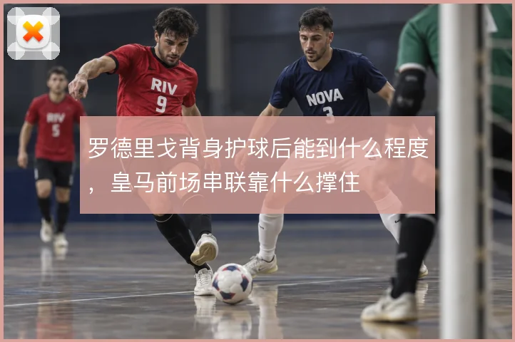 罗德里戈背身护球后能到什么程度，皇马前场串联靠什么撑住