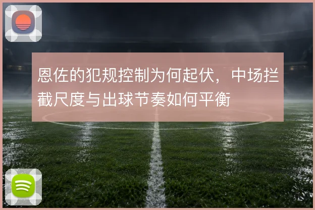 恩佐的犯规控制为何起伏,中场拦截尺度与出球节奏如何平衡