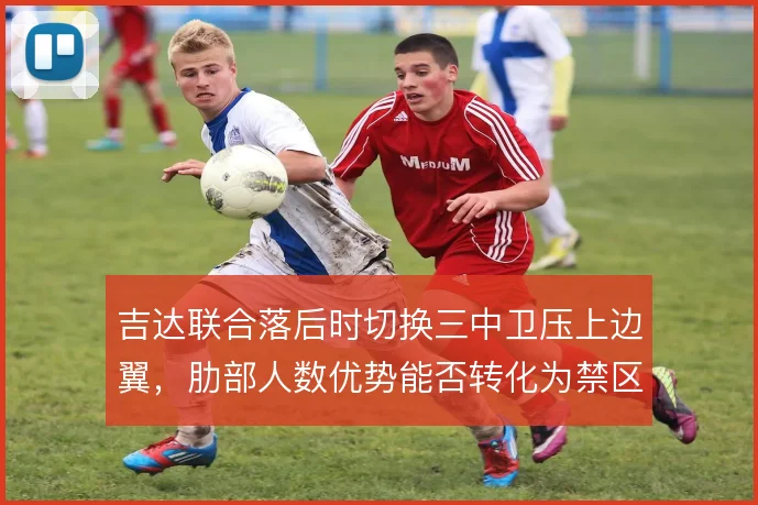 吉达联合落后时切换三中卫压上边翼,肋部人数优势能否转化为禁区触球