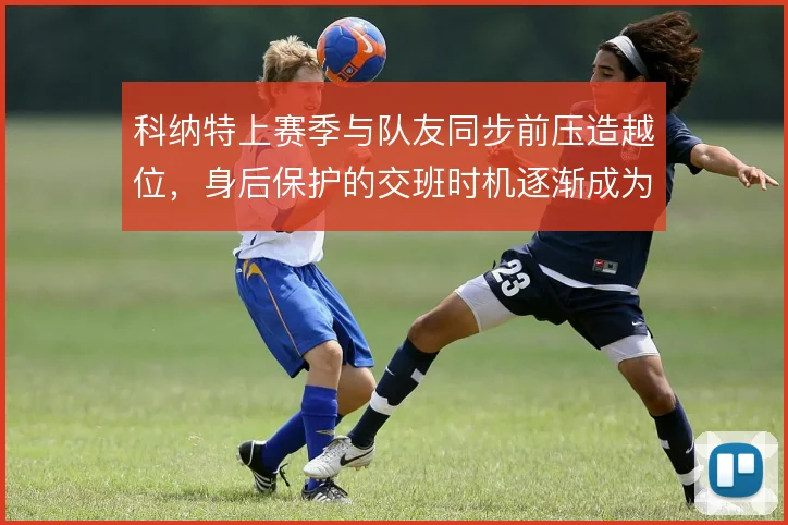 科纳特上赛季与队友同步前压造越位，身后保护的交班时机逐渐成为默契