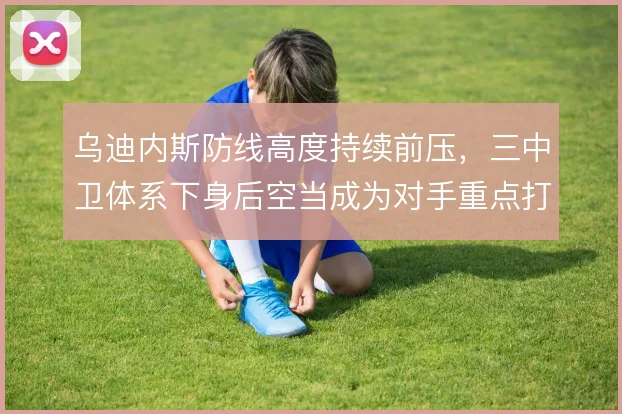 乌迪内斯防线高度持续前压，三中卫体系下身后空当成为对手重点打击区