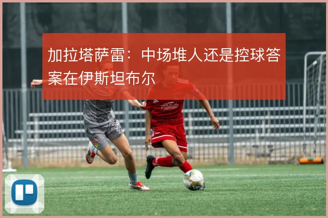 加拉塔萨雷：中场堆人还是控球答案在伊斯坦布尔