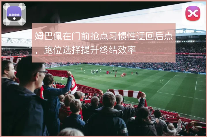 姆巴佩在门前抢点习惯性迂回后点，跑位选择提升终结效率