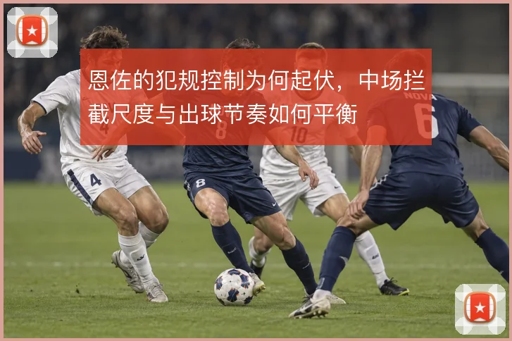 恩佐的犯规控制为何起伏,中场拦截尺度与出球节奏如何平衡