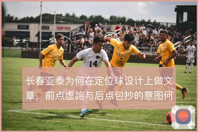 长春亚泰为何在定位球设计上做文章，前点虚跑与后点包抄的意图何在