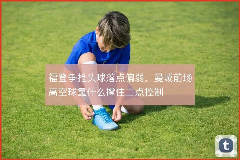 福登争抢头球落点偏弱，曼城前场高空球靠什么撑住二点控制