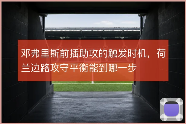 邓弗里斯前插助攻的触发时机，荷兰边路攻守平衡能到哪一步