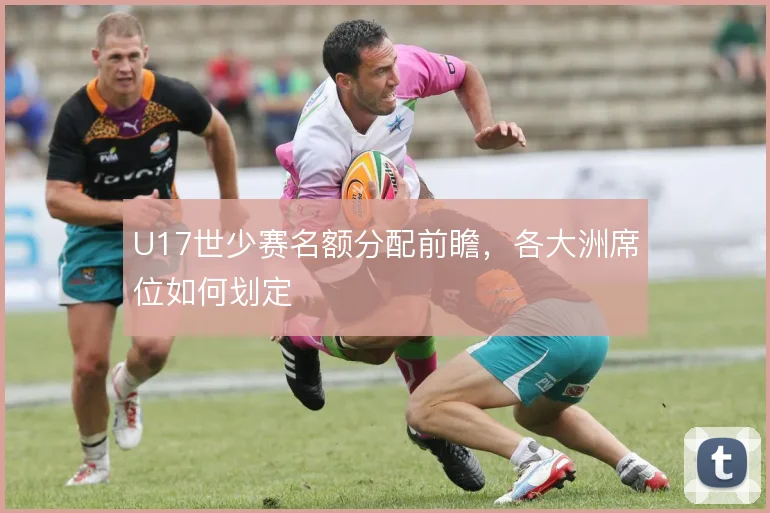 U17世少赛名额分配前瞻,各大洲席位如何划定
