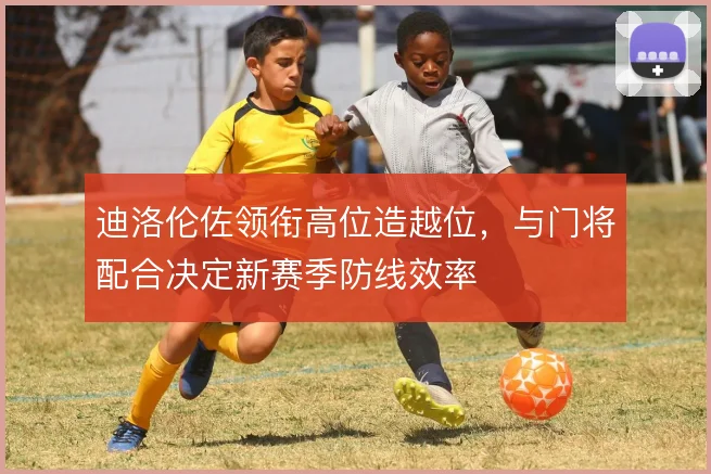 迪洛伦佐领衔高位造越位,与门将配合决定新赛季防线效率